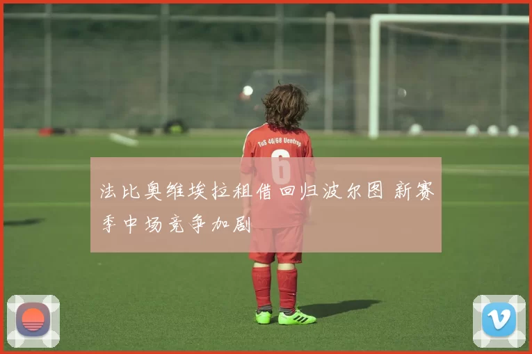 法比奥维埃拉租借回归波尔图 新赛季中场竞争加剧