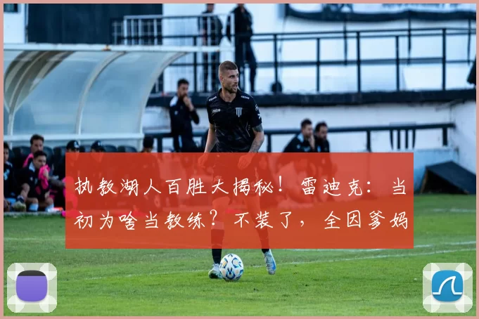 执教湖人百胜大揭秘！雷迪克：当初为啥当教练？不装了，全因爹妈