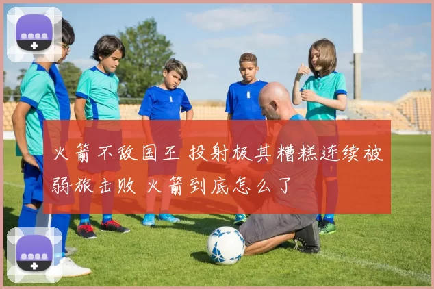 火箭不敌国王 投射极其糟糕连续被弱旅击败 火箭到底怎么了