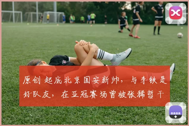 原创 起底北京国安新帅，与李铁是好队友，在亚冠赛场曾被张稀哲干翻过