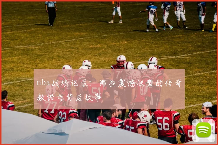 nba战绩记录：那些震撼联盟的传奇数据与背后故事