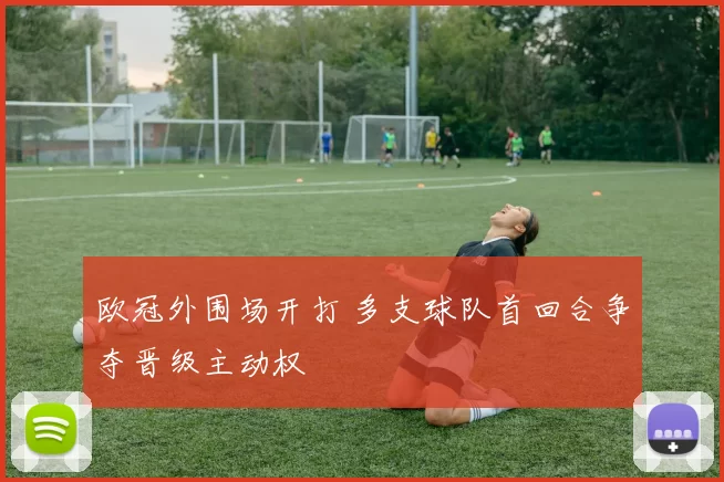 欧冠外围场开打 多支球队首回合争夺晋级主动权
