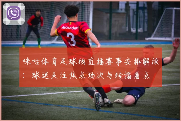 咪咕体育足球线直播赛事安排解读：球迷关注焦点场次与转播看点