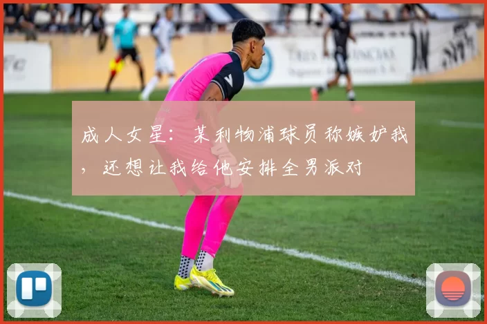 成人女星：某利物浦球员称嫉妒我，还想让我给他安排全男派对