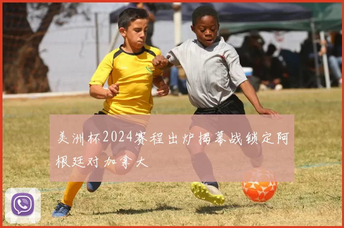 美洲杯2024赛程出炉揭幕战锁定阿根廷对加拿大