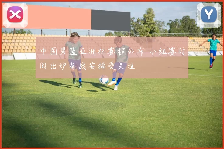 中国男篮亚洲杯赛程公布 小组赛时间出炉备战安排受关注