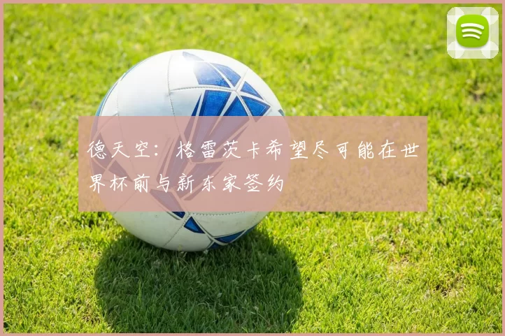 德天空：格雷茨卡希望尽可能在世界杯前与新东家签约
