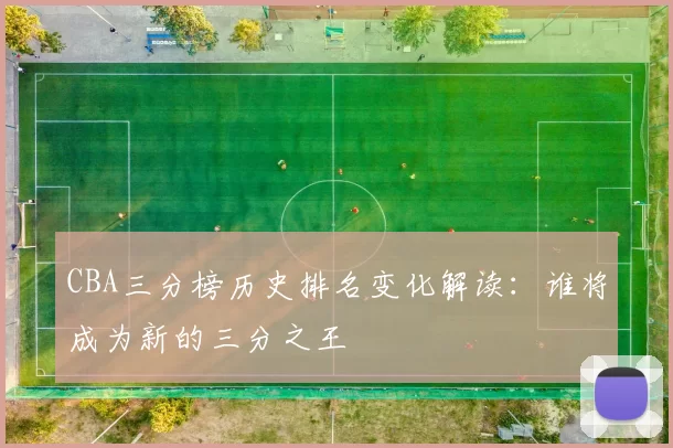 CBA三分榜历史排名变化解读：谁将成为新的三分之王