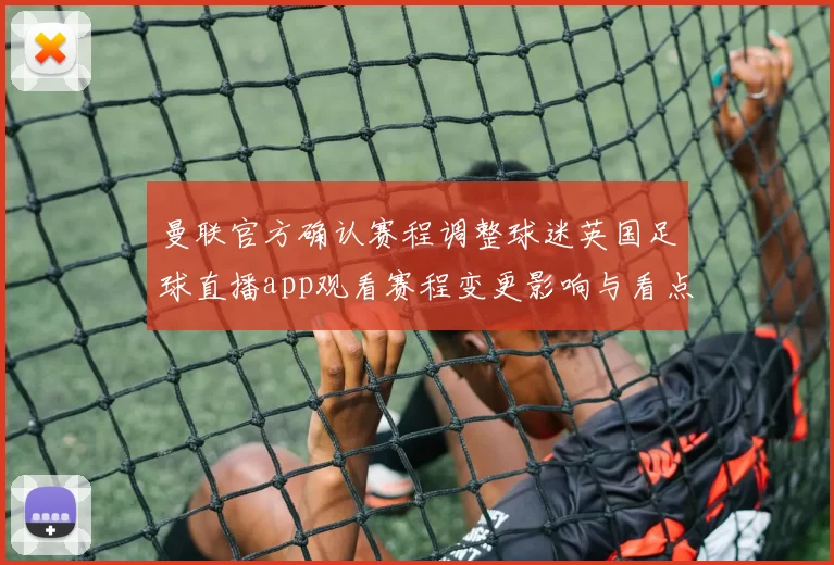 曼联官方确认赛程调整球迷英国足球直播app观看赛程变更影响与看点