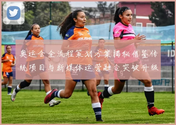 奥运会全流程策划方案揭秘借鉴传统项目与新媒体运营融合突破升级