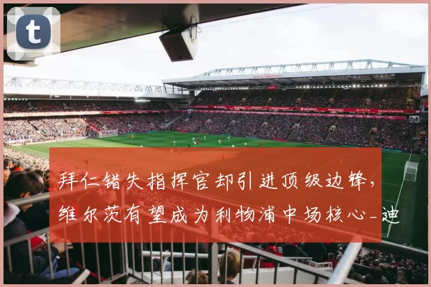 拜仁错失指挥官却引进顶级边锋，维尔茨有望成为利物浦中场核心_迪亚斯_拜仁慕尼黑_勒沃库森