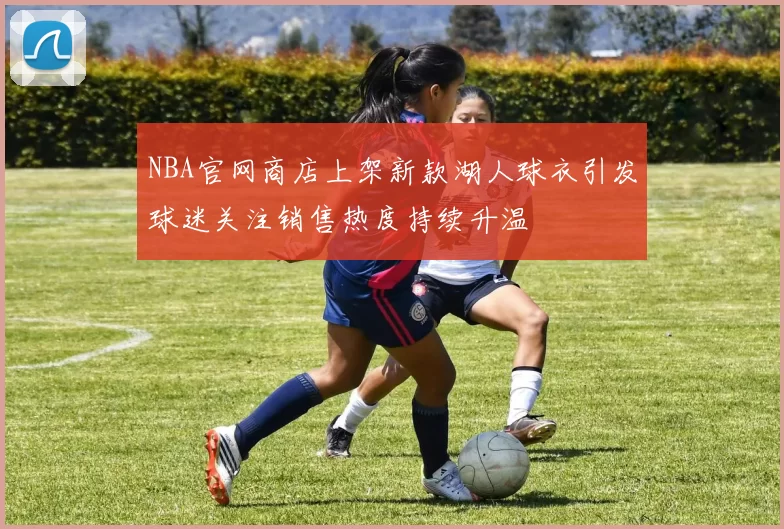 NBA官网商店上架新款湖人球衣引发球迷关注销售热度持续升温