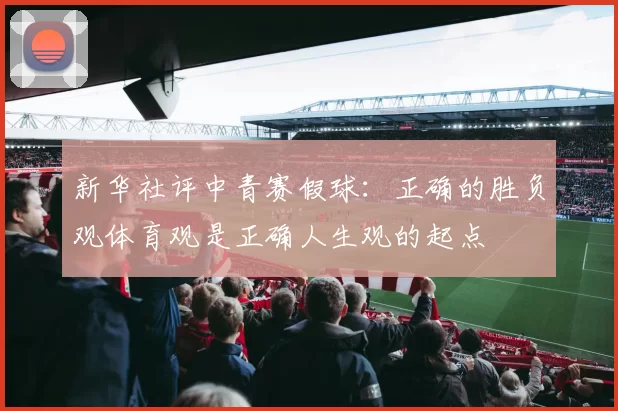 新华社评中青赛假球:正确的胜负观体育观是正确人生观的起点