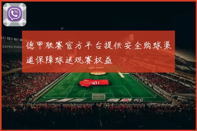 德甲联赛官方平台提供安全购球渠道保障球迷观赛权益