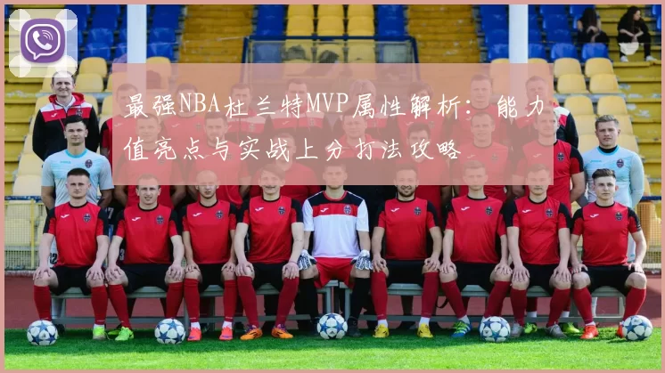 最强NBA杜兰特MVP属性解析：能力值亮点与实战上分打法攻略