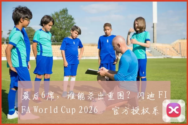 最后6席，谁能杀出重围？闪迪 FIFA World Cup 2026™ 官方授权系列邀你盖楼预言，赢好礼！