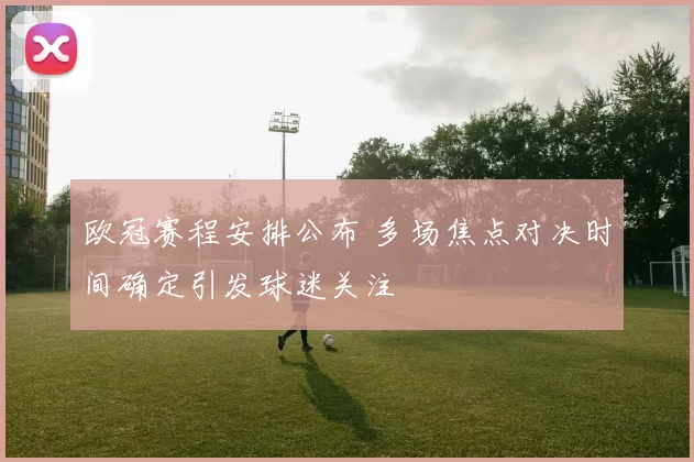 欧冠赛程安排公布 多场焦点对决时间确定引发球迷关注