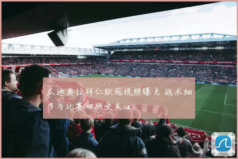 瓜迪奥拉拜仁欧冠视频曝光 战术细节与比赛回顾受关注