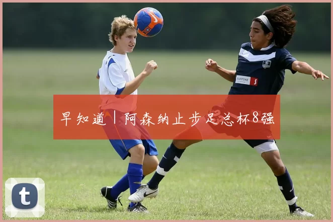 早知道｜阿森纳止步足总杯8强
