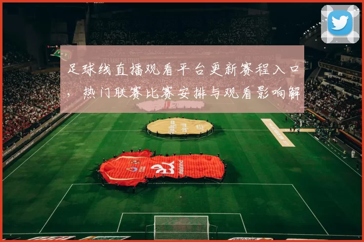 足球线直播观看平台更新赛程入口，热门联赛比赛安排与观看影响解读
