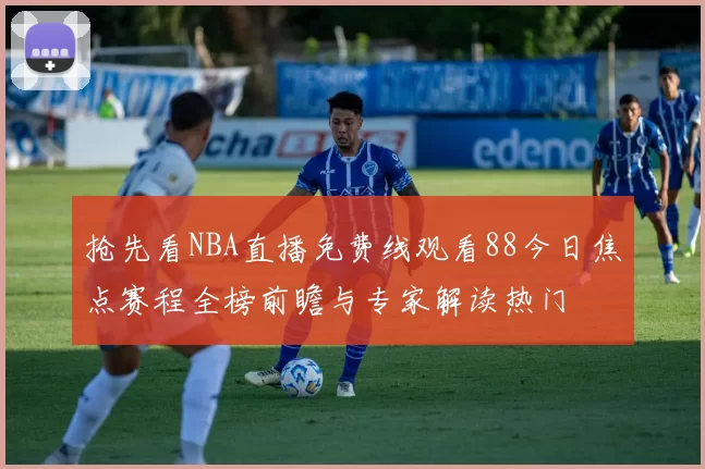 抢先看NBA直播免费线观看88今日焦点赛程全榜前瞻与专家解读热门