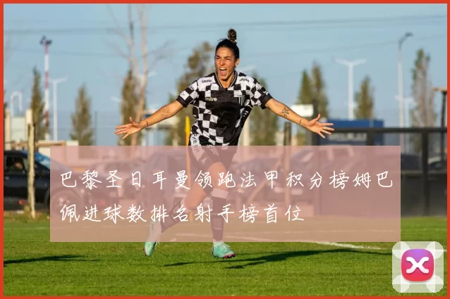 巴黎圣日耳曼领跑法甲积分榜姆巴佩进球数排名射手榜首位