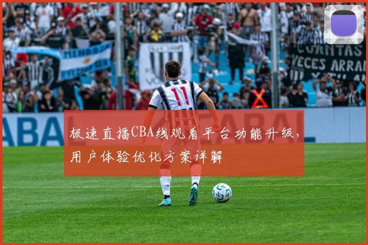 极速直播CBA线观看平台功能升级，用户体验优化方案详解