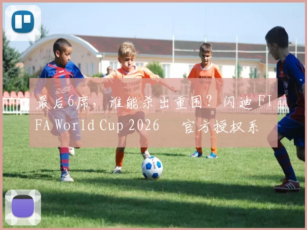 最后6席，谁能杀出重围？闪迪 FIFA World Cup 2026™ 官方授权系列邀你盖楼预言，赢好礼！