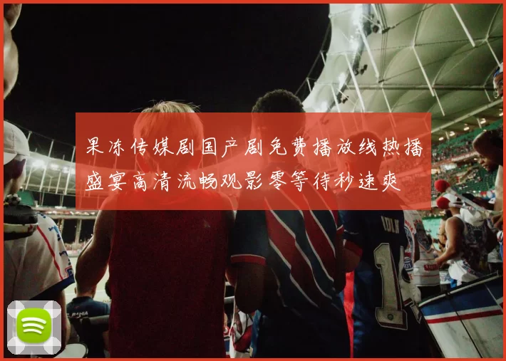 果冻传媒剧国产剧免费播放线热播盛宴高清流畅观影零等待秒速爽