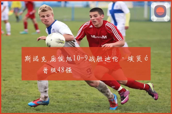 斯诺克 庞俊旭10-9战胜迪伦·埃莫里 晋级48强