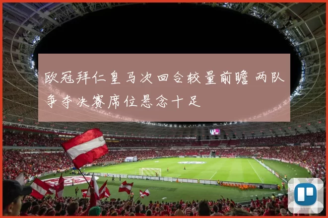 欧冠拜仁皇马次回合较量前瞻 两队争夺决赛席位悬念十足