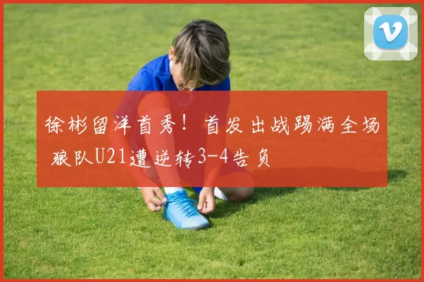 徐彬留洋首秀！首发出战踢满全场 狼队U21遭逆转3-4告负