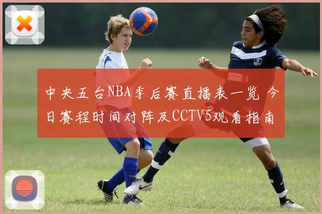中央五台NBA季后赛直播表一览 今日赛程时间对阵及CCTV5观看指南