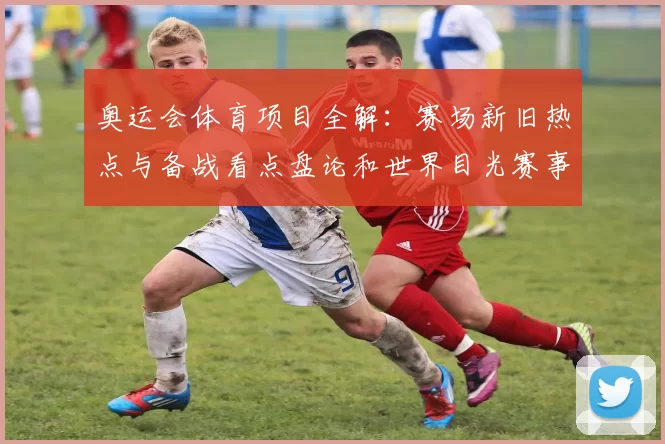 奥运会体育项目全解:赛场新旧热点与备战看点盘论和世界目光赛事季