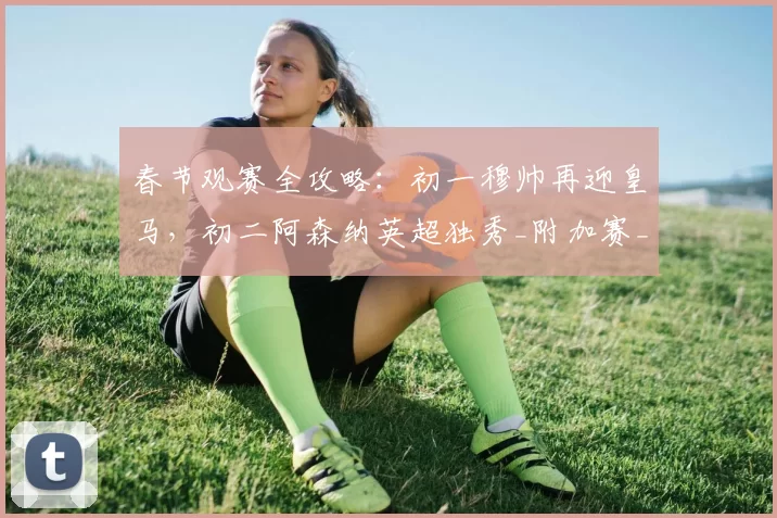 春节观赛全攻略：初一穆帅再迎皇马，初二阿森纳英超独秀_附加赛_比赛_欧冠