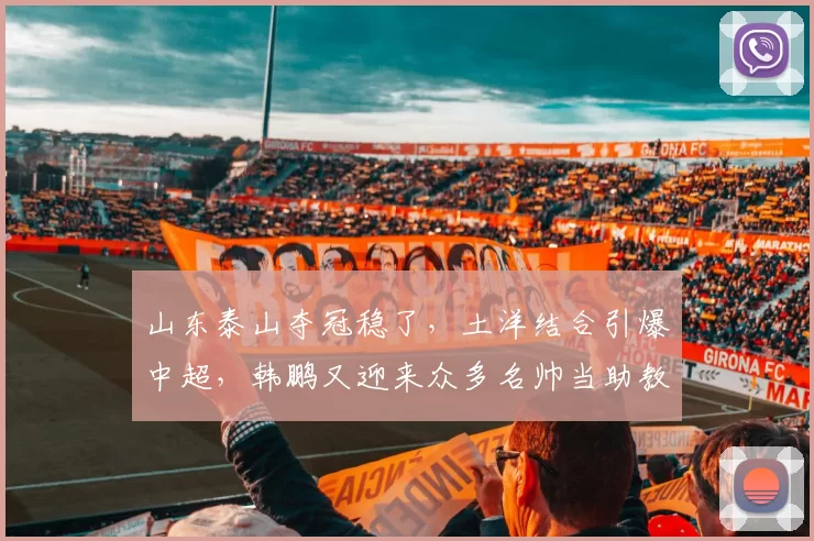 山东泰山夺冠稳了,土洋结合引爆中超,韩鹏又迎来众多名帅当助教,能不腾飞吗??_教练_土帅_雷纳