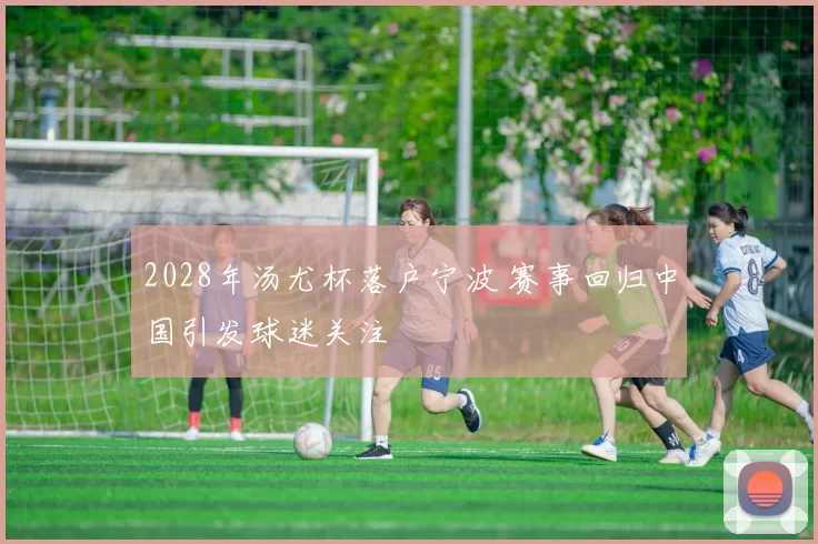 2028年汤尤杯落户宁波 赛事回归中国引发球迷关注