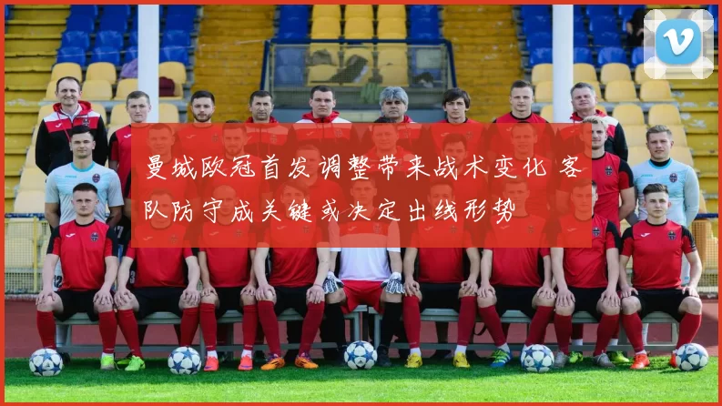 曼城欧冠首发调整带来战术变化 客队防守成关键或决定出线形势