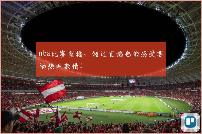 nba比赛重播，错过直播也能感受赛场热血激情！