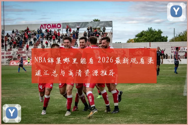 NBA锦集哪里能看 2026最新观看渠道汇总与高清资源推荐