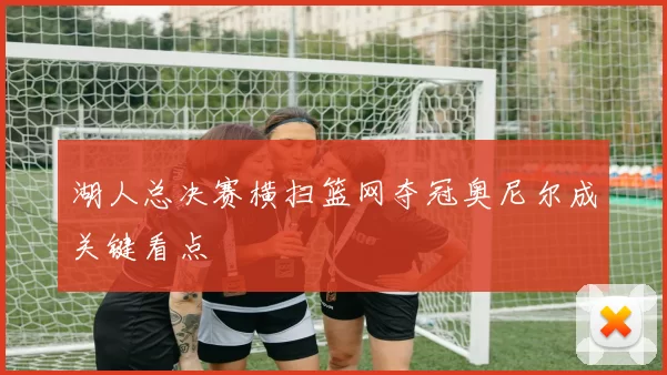 湖人总决赛横扫篮网夺冠奥尼尔成关键看点