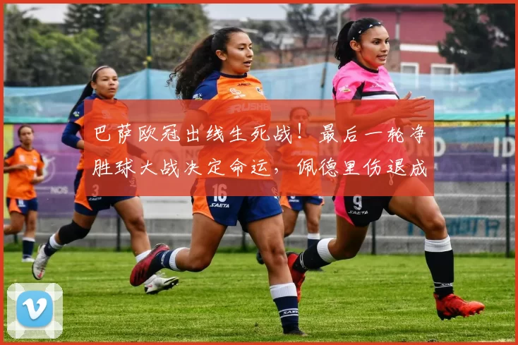 巴萨欧冠出线生死战！最后一轮净胜球大战决定命运，佩德里伤退成隐忧