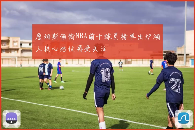 詹姆斯领衔NBA前十球员榜单出炉湖人核心地位再受关注