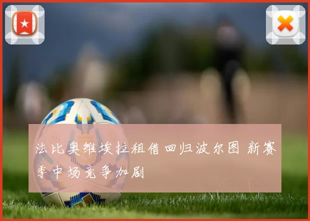 法比奥维埃拉租借回归波尔图 新赛季中场竞争加剧