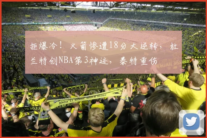 拒爆冷！火箭惨遭18分大逆转，杜兰特创NBA第3神迹，泰特重伤