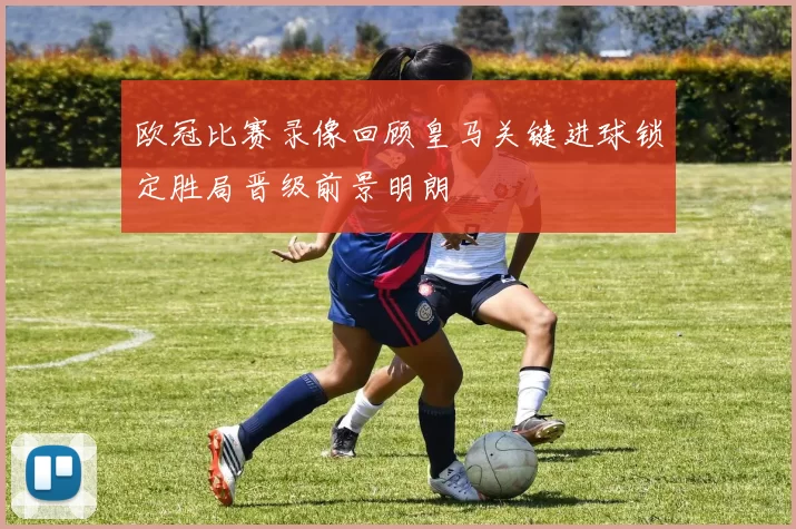 欧冠比赛录像回顾皇马关键进球锁定胜局晋级前景明朗