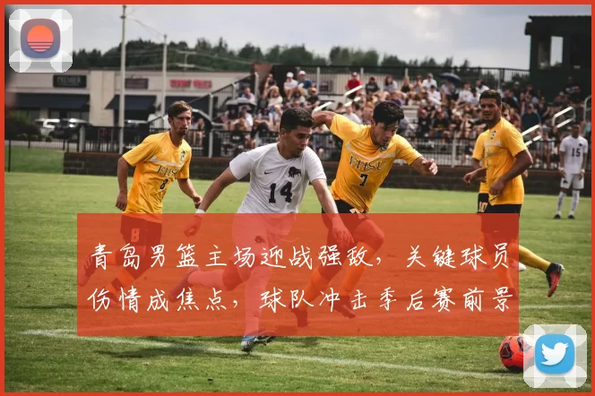 青岛男篮主场迎战强敌，关键球员伤情成焦点，球队冲击季后赛前景待定