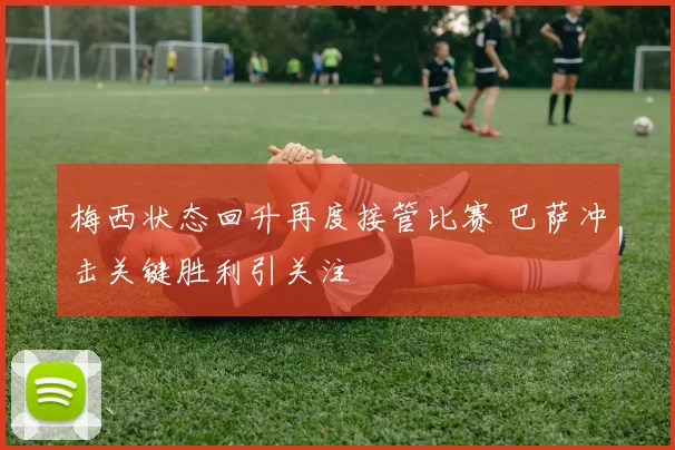 梅西状态回升再度接管比赛 巴萨冲击关键胜利引关注