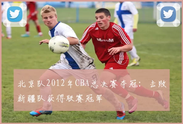 北京队2012年CBA总决赛夺冠：击败新疆队获得联赛冠军