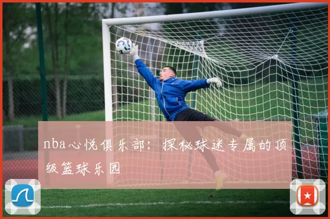 nba心悦俱乐部：探秘球迷专属的顶级篮球乐园